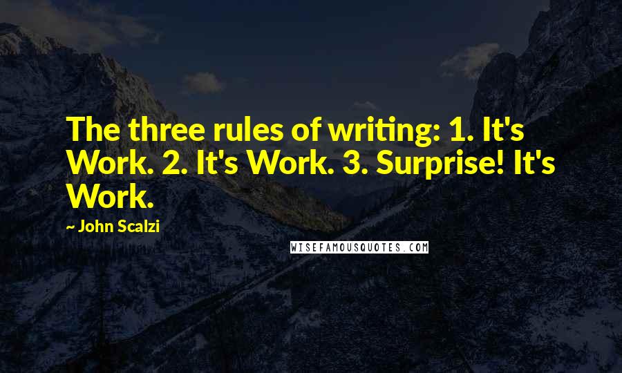 John Scalzi Quotes: The three rules of writing: 1. It's Work. 2. It's Work. 3. Surprise! It's Work.