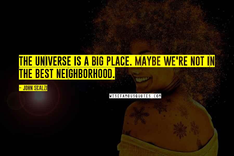 John Scalzi Quotes: The universe is a big place. Maybe we're not in the best neighborhood.