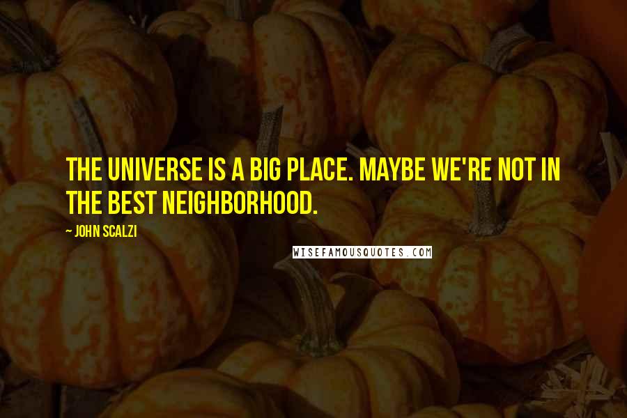 John Scalzi Quotes: The universe is a big place. Maybe we're not in the best neighborhood.