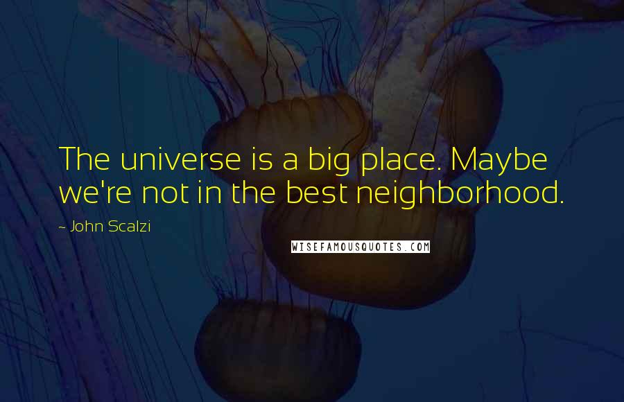 John Scalzi Quotes: The universe is a big place. Maybe we're not in the best neighborhood.