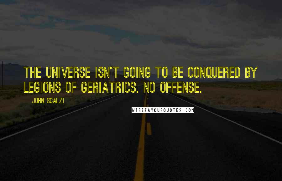 John Scalzi Quotes: The universe isn't going to be conquered by legions of geriatrics. No offense.