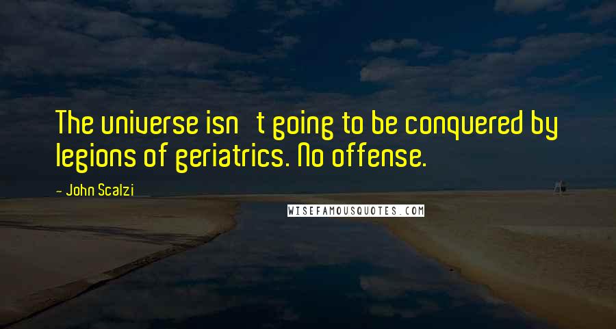 John Scalzi Quotes: The universe isn't going to be conquered by legions of geriatrics. No offense.