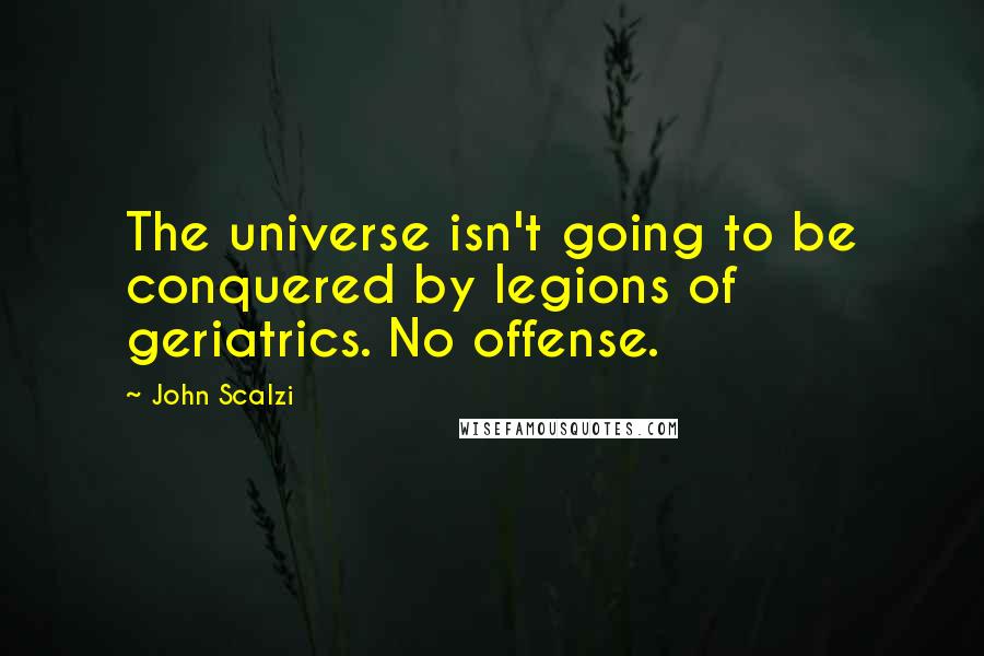 John Scalzi Quotes: The universe isn't going to be conquered by legions of geriatrics. No offense.