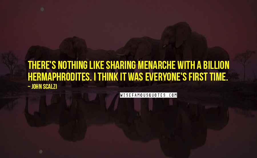 John Scalzi Quotes: There's nothing like sharing menarche with a billion hermaphrodites. I think it was everyone's first time.