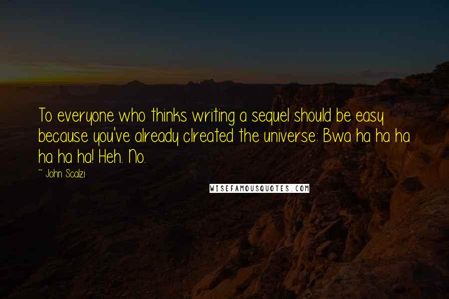 John Scalzi Quotes: To everyone who thinks writing a sequel should be easy because you've already clreated the universe: Bwa ha ha ha ha ha ha! Heh. No.