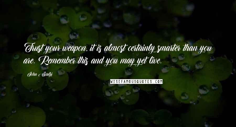 John Scalzi Quotes: Trust your weapon, it is almost certainly smarter than you are. Remember this and you may yet live.