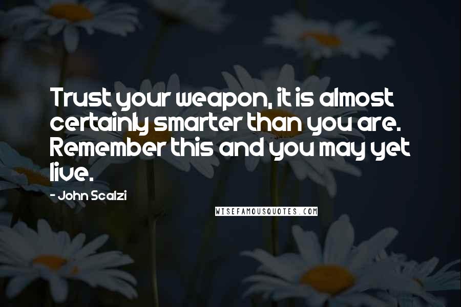 John Scalzi Quotes: Trust your weapon, it is almost certainly smarter than you are. Remember this and you may yet live.