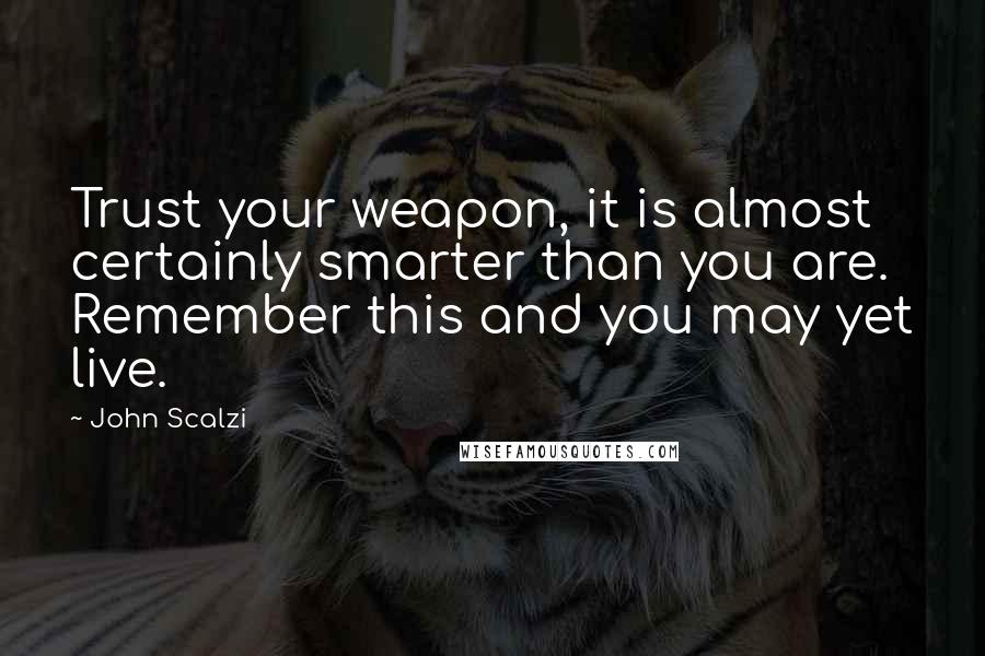 John Scalzi Quotes: Trust your weapon, it is almost certainly smarter than you are. Remember this and you may yet live.