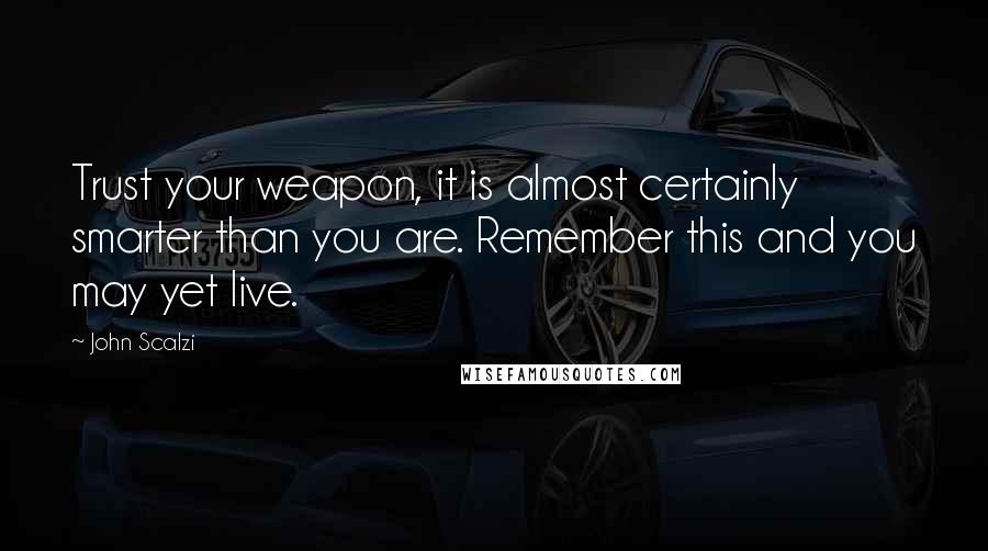 John Scalzi Quotes: Trust your weapon, it is almost certainly smarter than you are. Remember this and you may yet live.