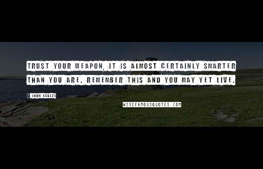 John Scalzi Quotes: Trust your weapon, it is almost certainly smarter than you are. Remember this and you may yet live.