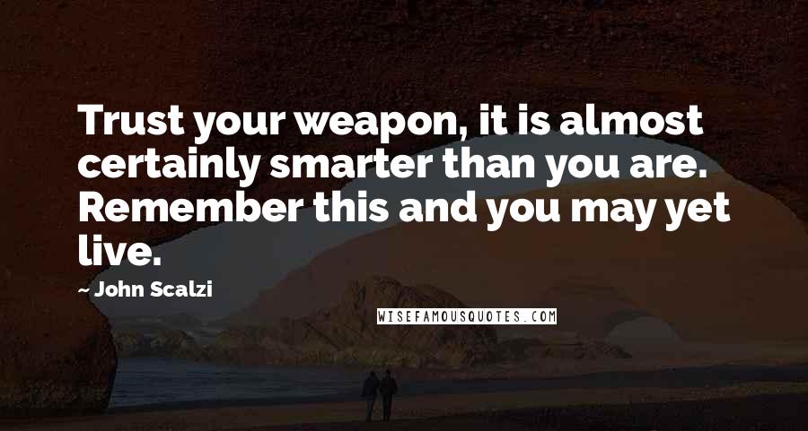 John Scalzi Quotes: Trust your weapon, it is almost certainly smarter than you are. Remember this and you may yet live.