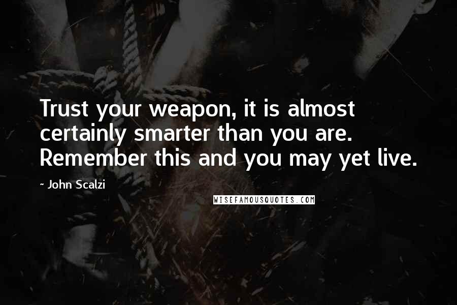 John Scalzi Quotes: Trust your weapon, it is almost certainly smarter than you are. Remember this and you may yet live.