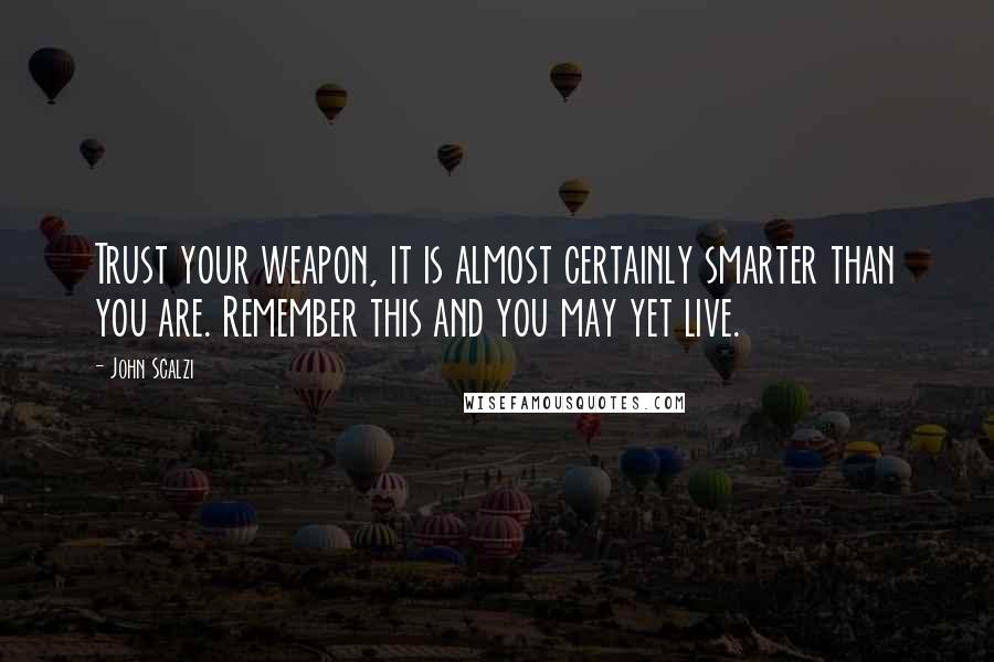 John Scalzi Quotes: Trust your weapon, it is almost certainly smarter than you are. Remember this and you may yet live.