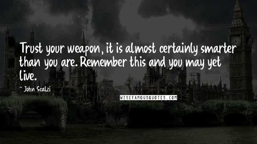 John Scalzi Quotes: Trust your weapon, it is almost certainly smarter than you are. Remember this and you may yet live.