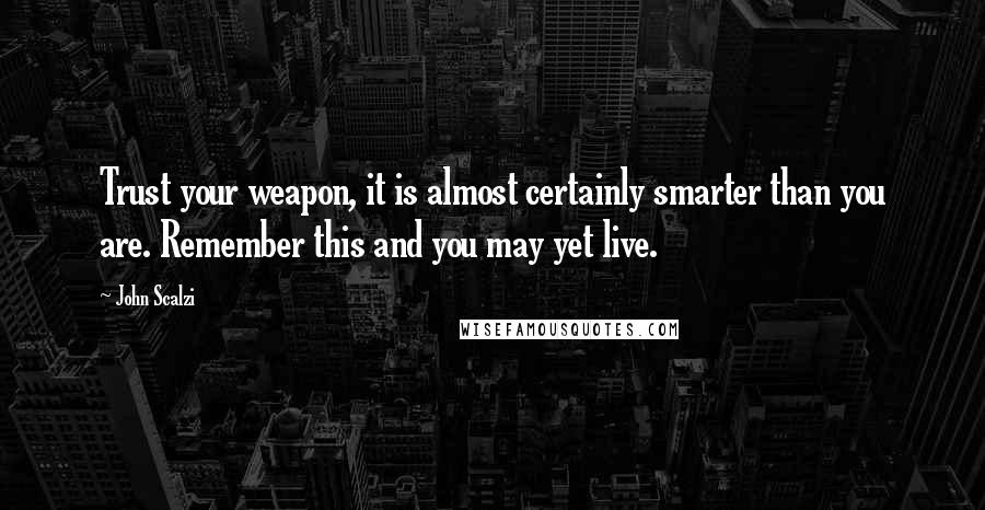 John Scalzi Quotes: Trust your weapon, it is almost certainly smarter than you are. Remember this and you may yet live.