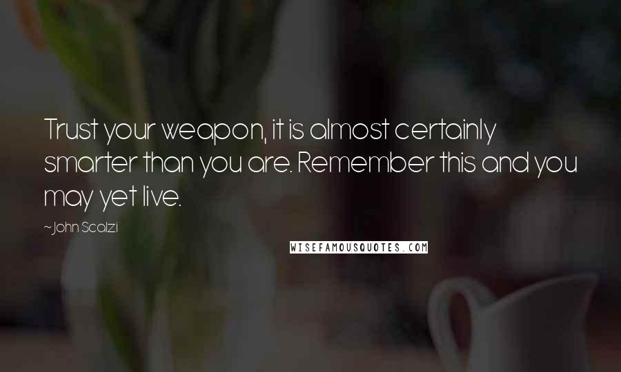 John Scalzi Quotes: Trust your weapon, it is almost certainly smarter than you are. Remember this and you may yet live.