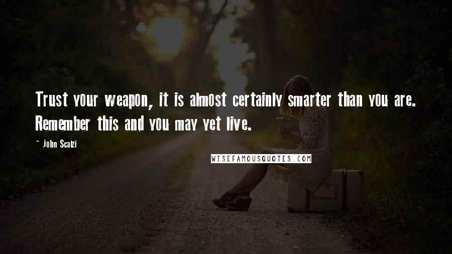 John Scalzi Quotes: Trust your weapon, it is almost certainly smarter than you are. Remember this and you may yet live.