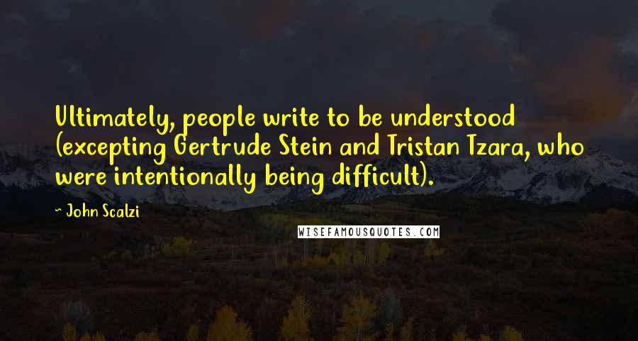 John Scalzi Quotes: Ultimately, people write to be understood (excepting Gertrude Stein and Tristan Tzara, who were intentionally being difficult).