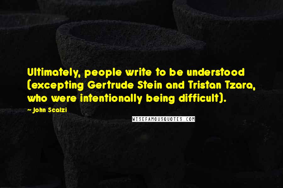 John Scalzi Quotes: Ultimately, people write to be understood (excepting Gertrude Stein and Tristan Tzara, who were intentionally being difficult).