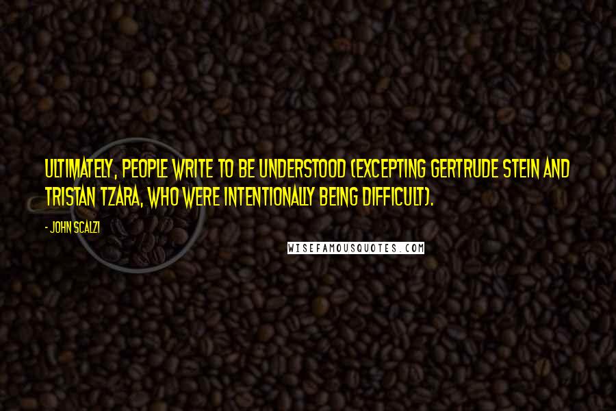 John Scalzi Quotes: Ultimately, people write to be understood (excepting Gertrude Stein and Tristan Tzara, who were intentionally being difficult).