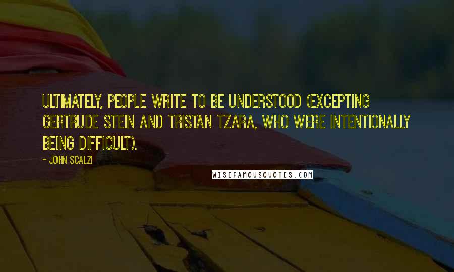 John Scalzi Quotes: Ultimately, people write to be understood (excepting Gertrude Stein and Tristan Tzara, who were intentionally being difficult).