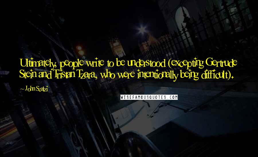 John Scalzi Quotes: Ultimately, people write to be understood (excepting Gertrude Stein and Tristan Tzara, who were intentionally being difficult).