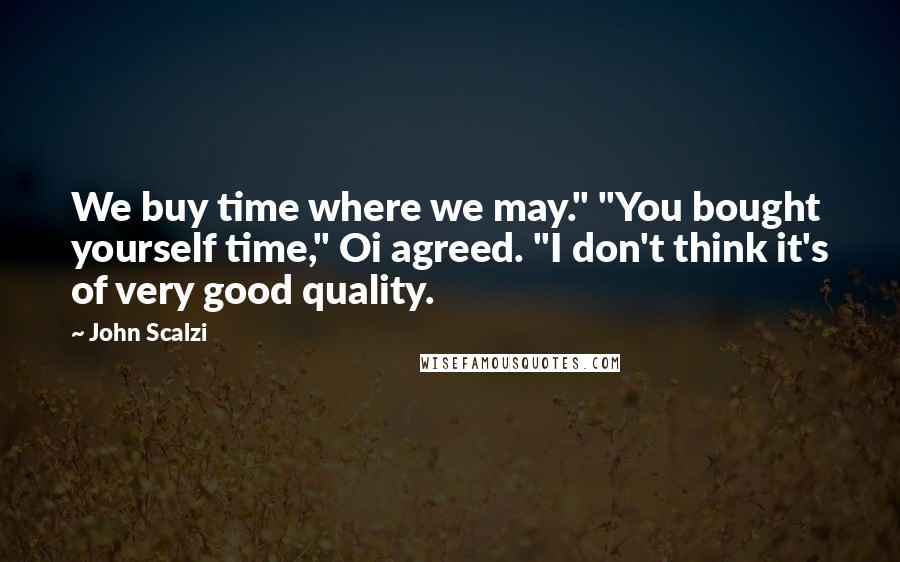 John Scalzi Quotes: We buy time where we may." "You bought yourself time," Oi agreed. "I don't think it's of very good quality.