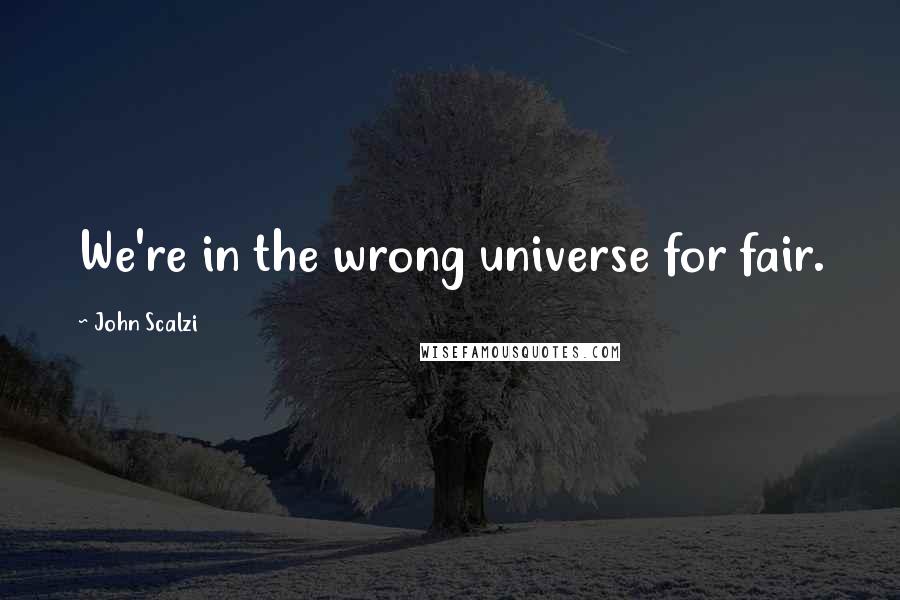 John Scalzi Quotes: We're in the wrong universe for fair.