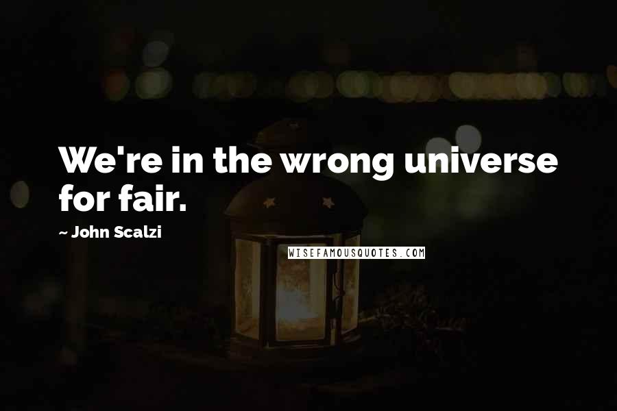 John Scalzi Quotes: We're in the wrong universe for fair.