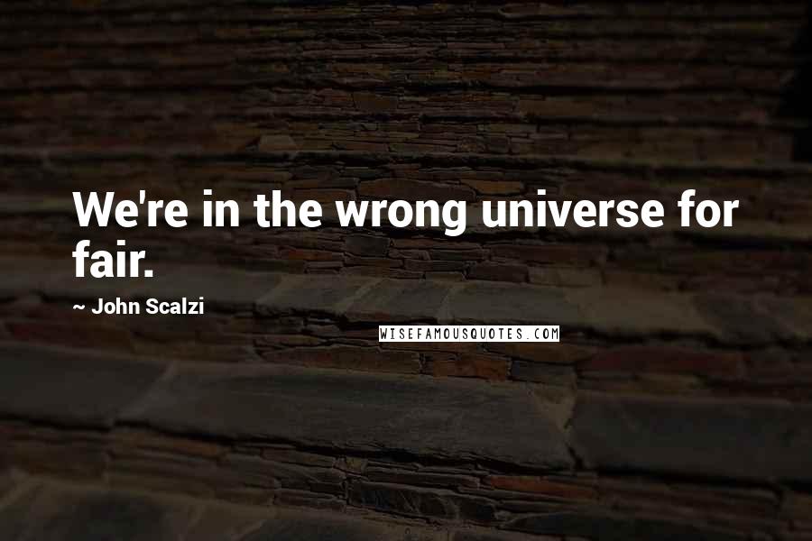 John Scalzi Quotes: We're in the wrong universe for fair.