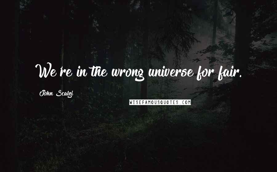 John Scalzi Quotes: We're in the wrong universe for fair.