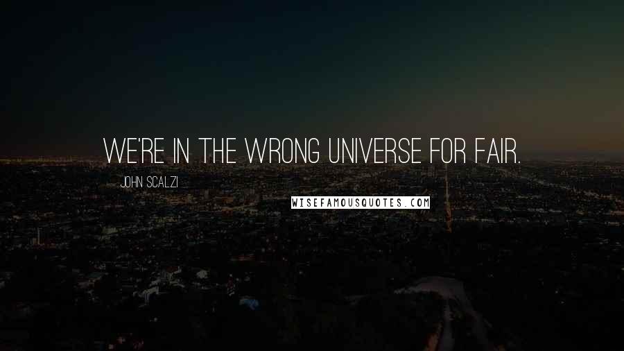 John Scalzi Quotes: We're in the wrong universe for fair.