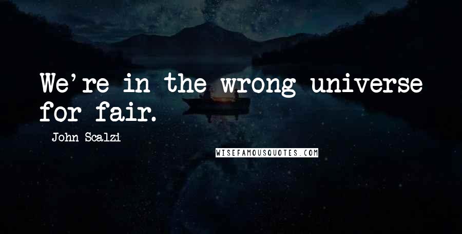 John Scalzi Quotes: We're in the wrong universe for fair.