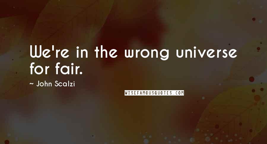 John Scalzi Quotes: We're in the wrong universe for fair.