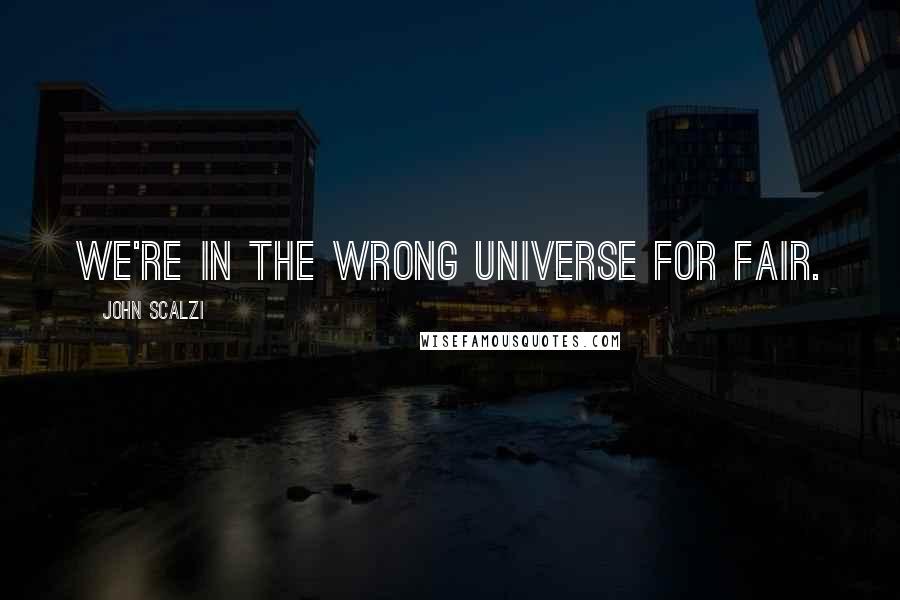 John Scalzi Quotes: We're in the wrong universe for fair.