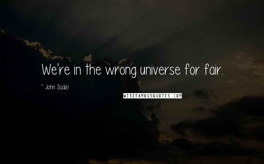 John Scalzi Quotes: We're in the wrong universe for fair.