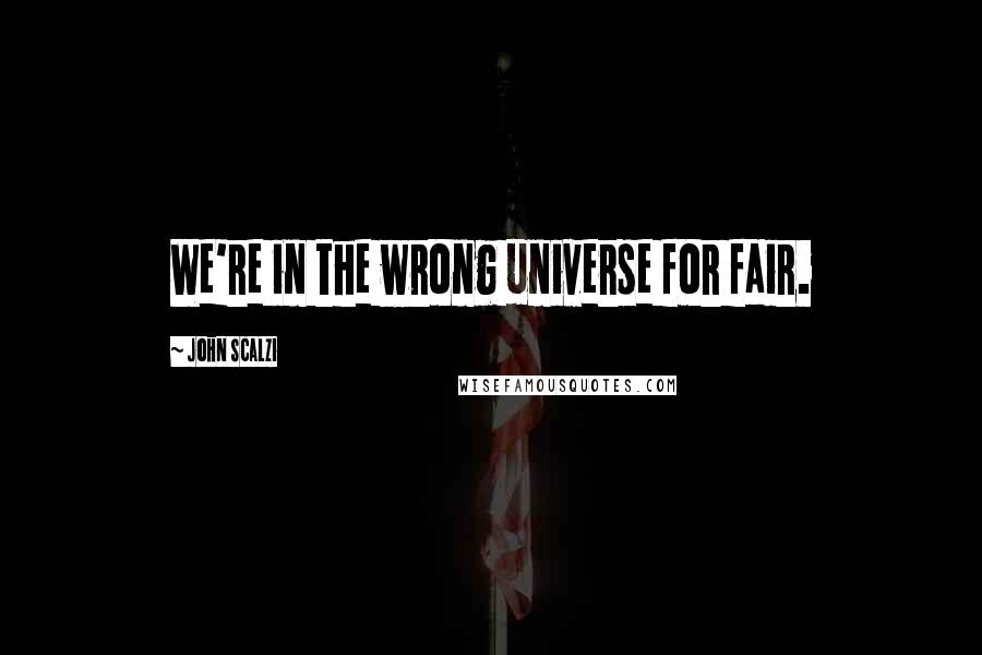 John Scalzi Quotes: We're in the wrong universe for fair.