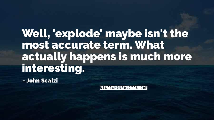 John Scalzi Quotes: Well, 'explode' maybe isn't the most accurate term. What actually happens is much more interesting.