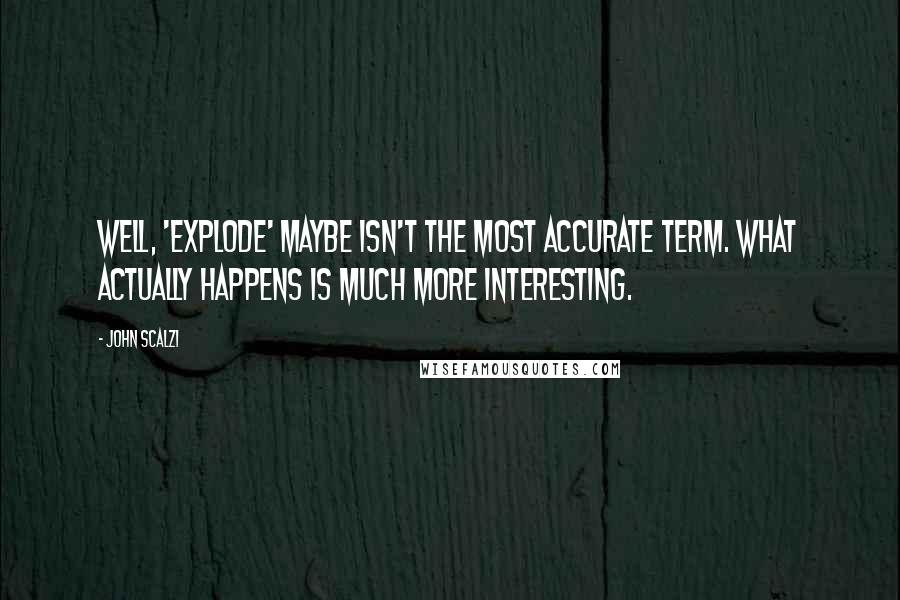 John Scalzi Quotes: Well, 'explode' maybe isn't the most accurate term. What actually happens is much more interesting.