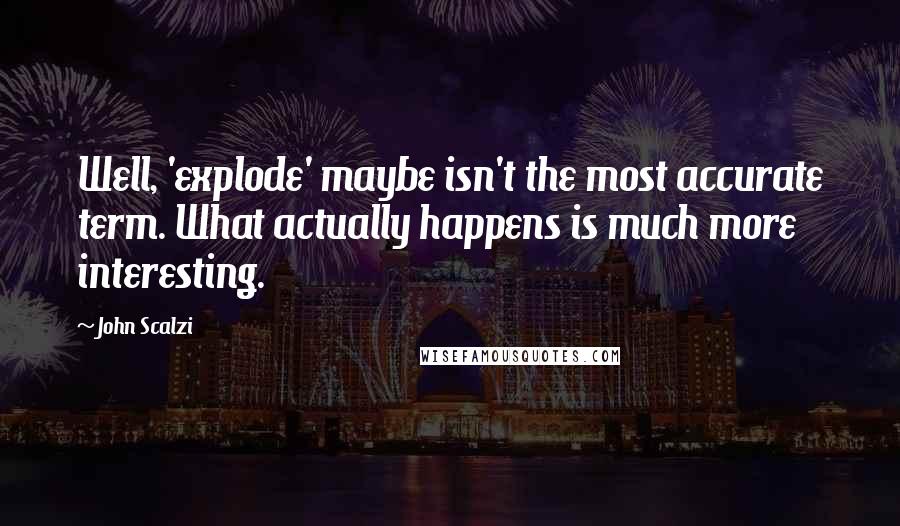 John Scalzi Quotes: Well, 'explode' maybe isn't the most accurate term. What actually happens is much more interesting.