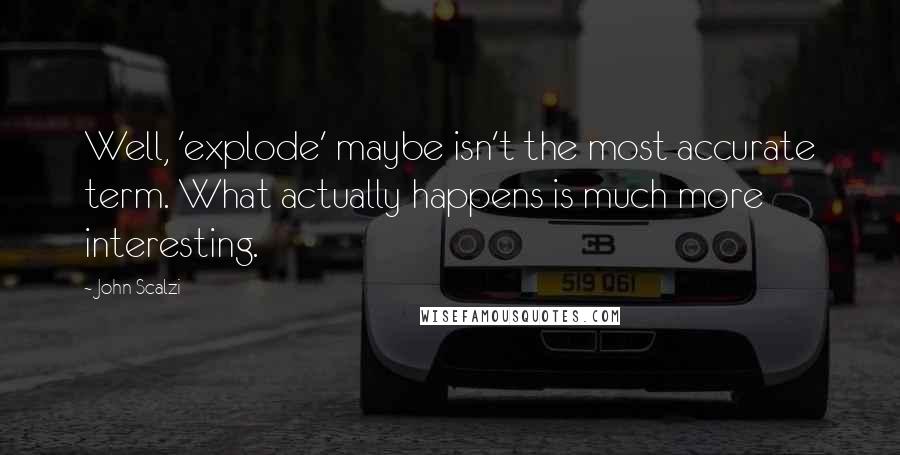 John Scalzi Quotes: Well, 'explode' maybe isn't the most accurate term. What actually happens is much more interesting.