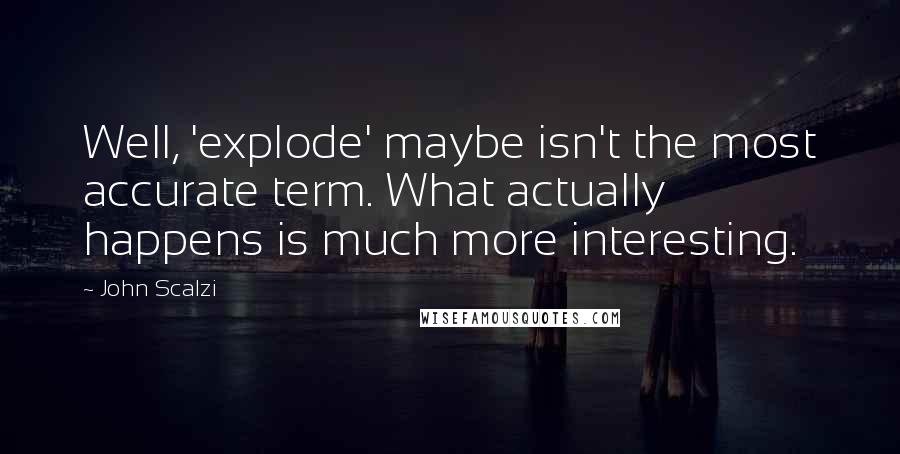 John Scalzi Quotes: Well, 'explode' maybe isn't the most accurate term. What actually happens is much more interesting.