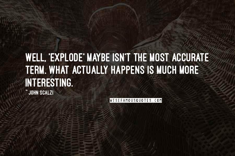 John Scalzi Quotes: Well, 'explode' maybe isn't the most accurate term. What actually happens is much more interesting.