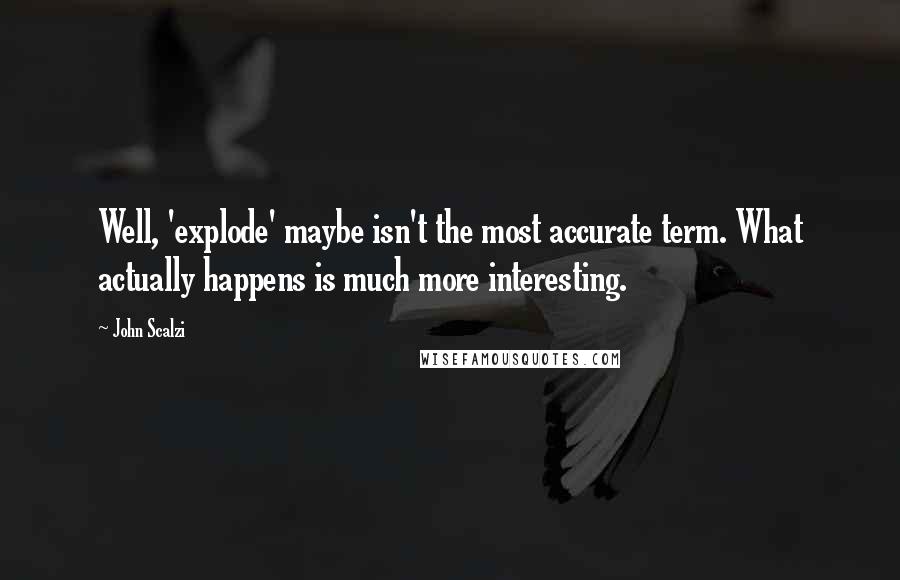 John Scalzi Quotes: Well, 'explode' maybe isn't the most accurate term. What actually happens is much more interesting.