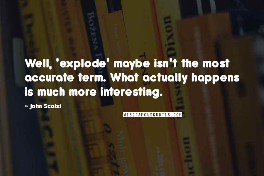 John Scalzi Quotes: Well, 'explode' maybe isn't the most accurate term. What actually happens is much more interesting.