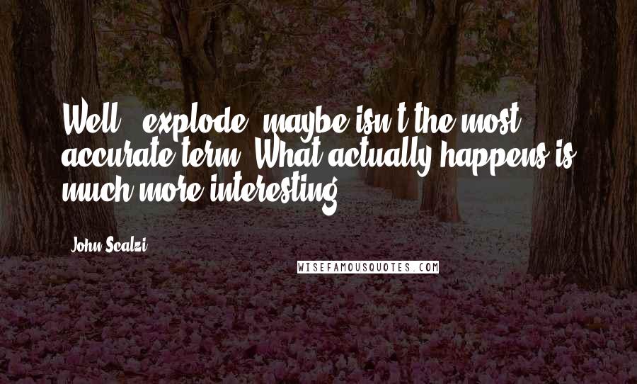 John Scalzi Quotes: Well, 'explode' maybe isn't the most accurate term. What actually happens is much more interesting.