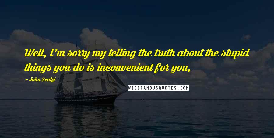 John Scalzi Quotes: Well, I'm sorry my telling the truth about the stupid things you do is inconvenient for you,