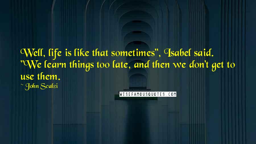 John Scalzi Quotes: Well, life is like that sometimes", Isabel said. "We learn things too late, and then we don't get to use them.