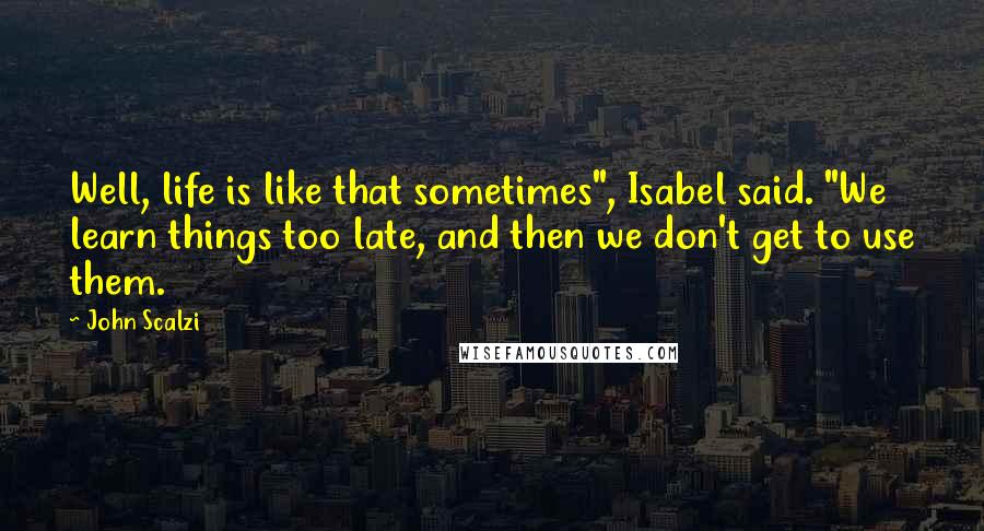 John Scalzi Quotes: Well, life is like that sometimes", Isabel said. "We learn things too late, and then we don't get to use them.