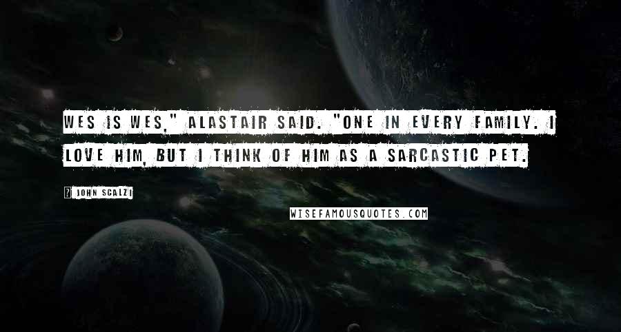 John Scalzi Quotes: Wes is Wes," Alastair said. "One in every family. I love him, but I think of him as a sarcastic pet.